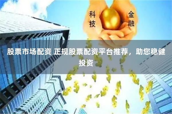 股票市场配资 正规股票配资平台推荐，助您稳健投资