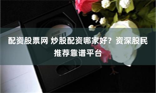 配资股票网 炒股配资哪家好？资深股民推荐靠谱平台