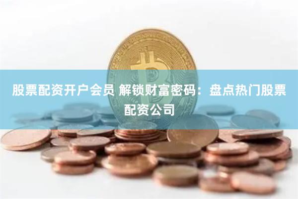 股票配资开户会员 解锁财富密码：盘点热门股票配资公司