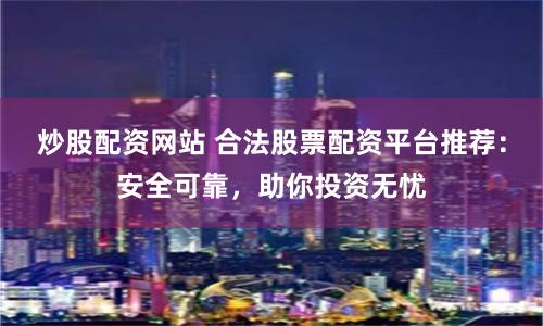 炒股配资网站 合法股票配资平台推荐：安全可靠，助你投资无忧