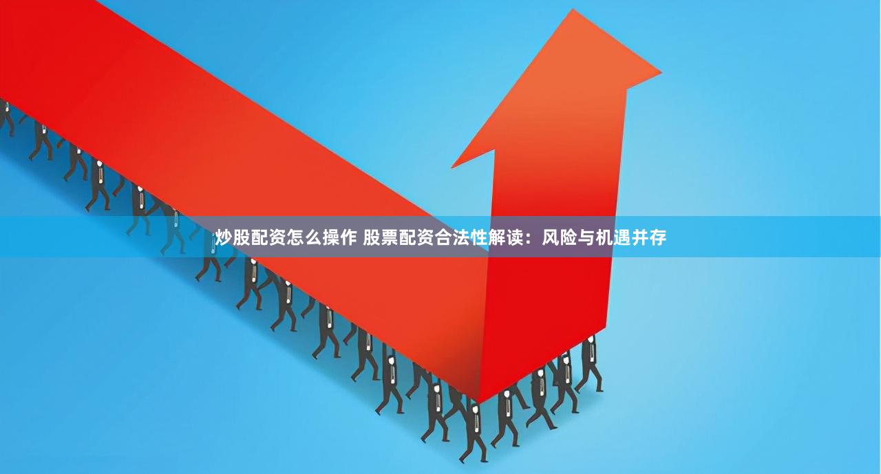 炒股配资怎么操作 股票配资合法性解读：风险与机遇并存