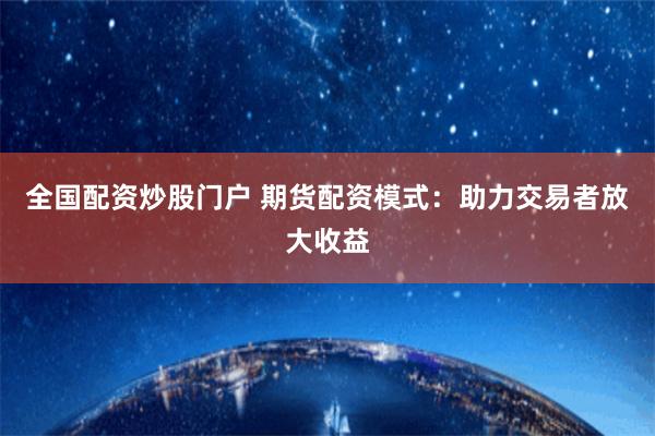 全国配资炒股门户 期货配资模式：助力交易者放大收益