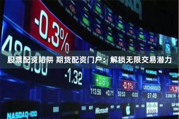 股票配资陷阱 期货配资门户：解锁无限交易潜力