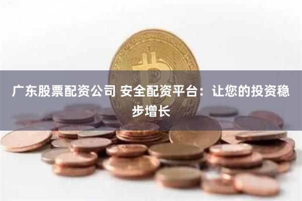 广东股票配资公司 安全配资平台：让您的投资稳步增长