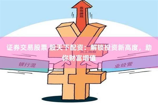 证券交易股票 股天下配资：解锁投资新高度，助你财富增值