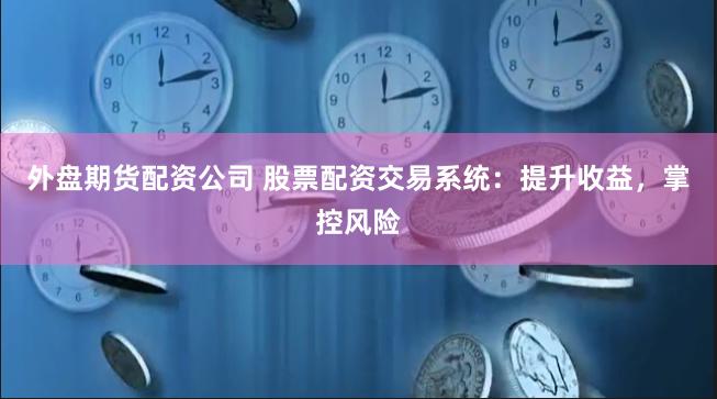 外盘期货配资公司 股票配资交易系统：提升收益，掌控风险