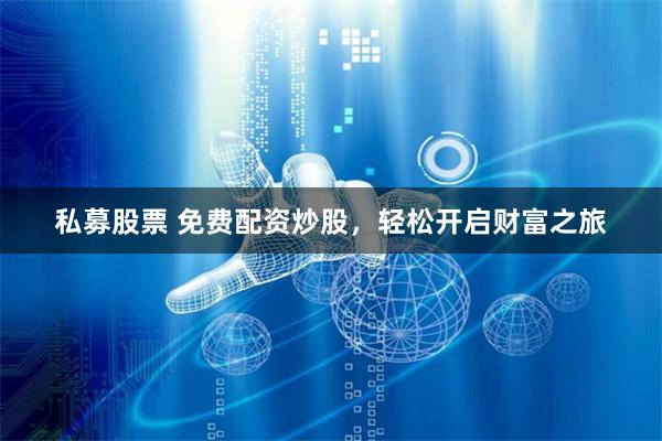 私募股票 免费配资炒股，轻松开启财富之旅