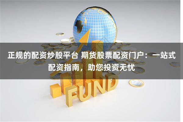 正规的配资炒股平台 期货股票配资门户：一站式配资指南，助您投资无忧