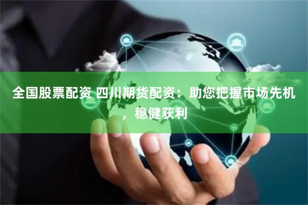 全国股票配资 四川期货配资：助您把握市场先机，稳健获利