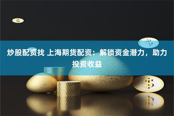 炒股配资找 上海期货配资：解锁资金潜力，助力投资收益