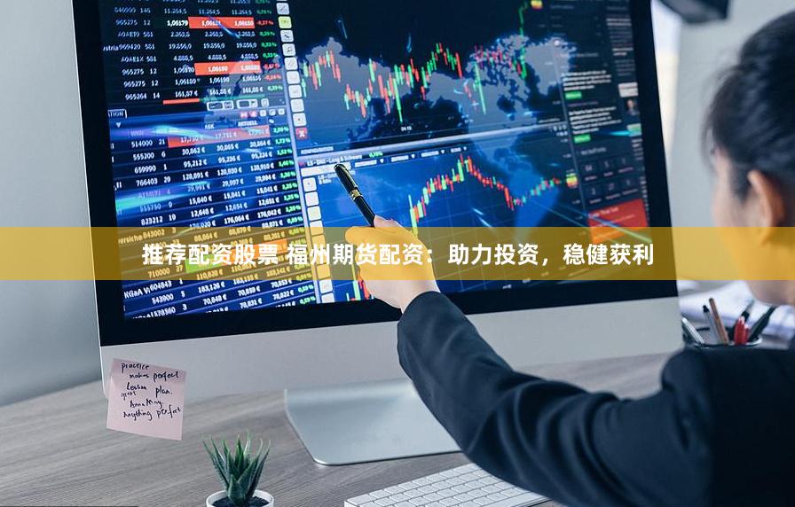 推荐配资股票 福州期货配资：助力投资，稳健获利