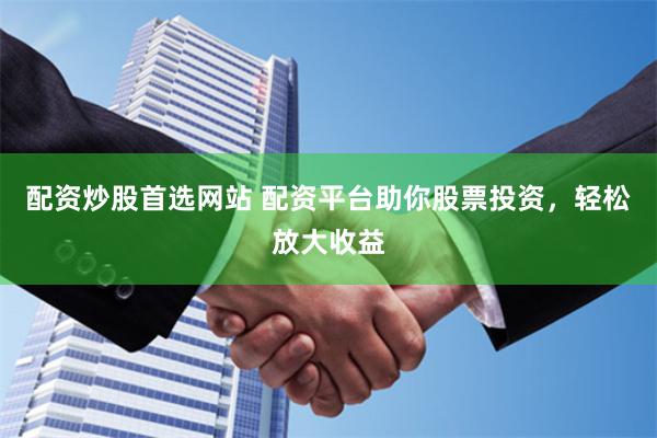 配资炒股首选网站 配资平台助你股票投资，轻松放大收益