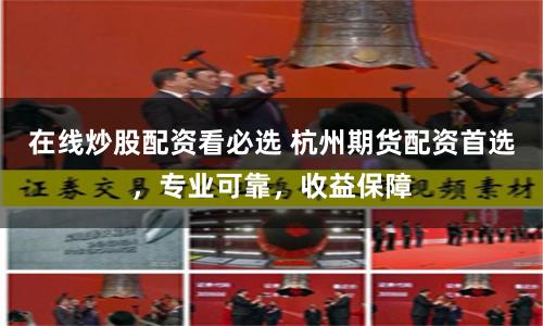 在线炒股配资看必选 杭州期货配资首选，专业可靠，收益保障