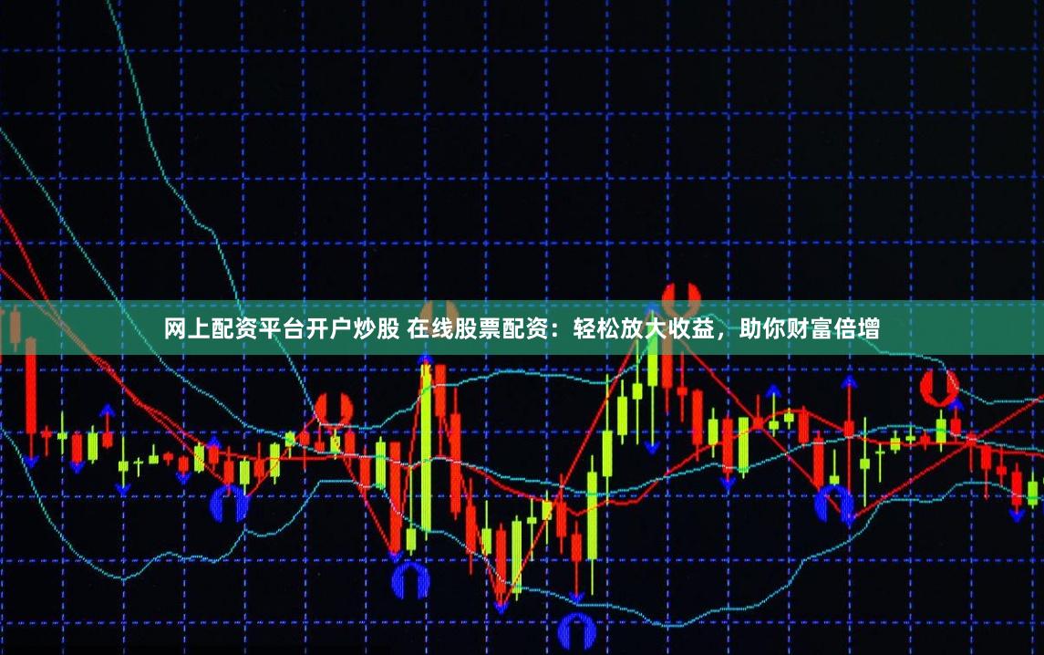 网上配资平台开户炒股 在线股票配资：轻松放大收益，助你财富倍增