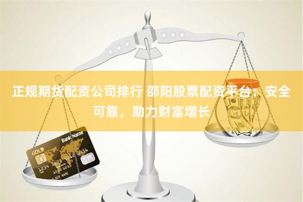正规期货配资公司排行 邵阳股票配资平台：安全可靠，助力财富增长