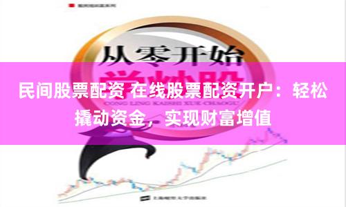 民间股票配资 在线股票配资开户：轻松撬动资金，实现财富增值