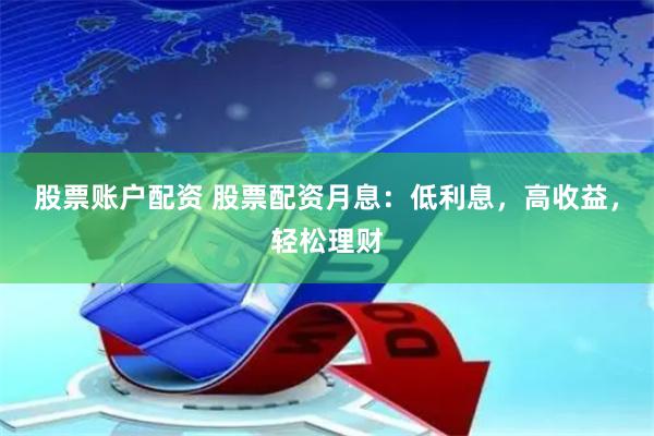 股票账户配资 股票配资月息：低利息，高收益，轻松理财