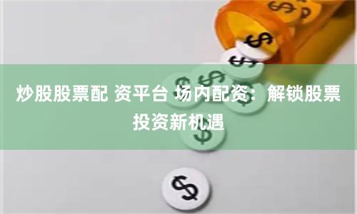 炒股股票配 资平台 场内配资：解锁股票投资新机遇