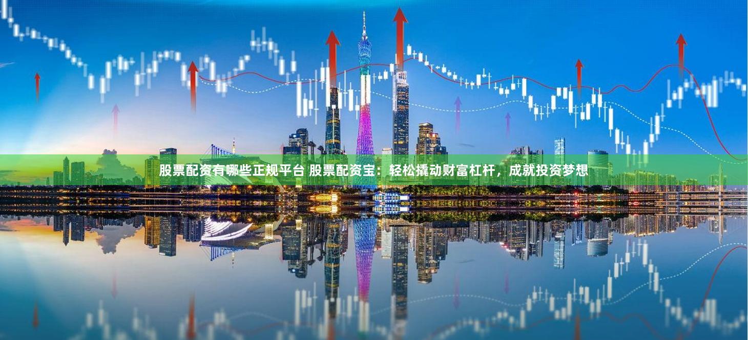 股票配资有哪些正规平台 股票配资宝：轻松撬动财富杠杆，成就投资梦想