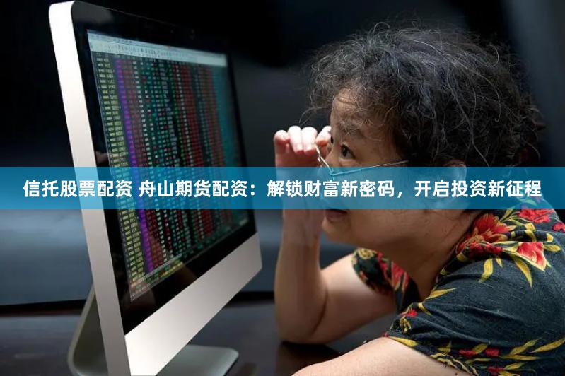 信托股票配资 舟山期货配资：解锁财富新密码，开启投资新征程