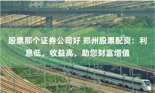 股票那个证券公司好 郑州股票配资：利息低，收益高，助您财富增值