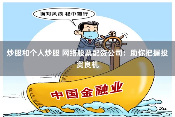 炒股和个人炒股 网络股票配资公司：助你把握投资良机