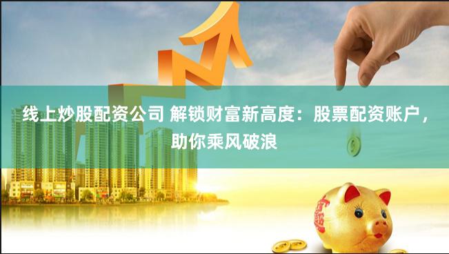 线上炒股配资公司 解锁财富新高度：股票配资账户，助你乘风破浪