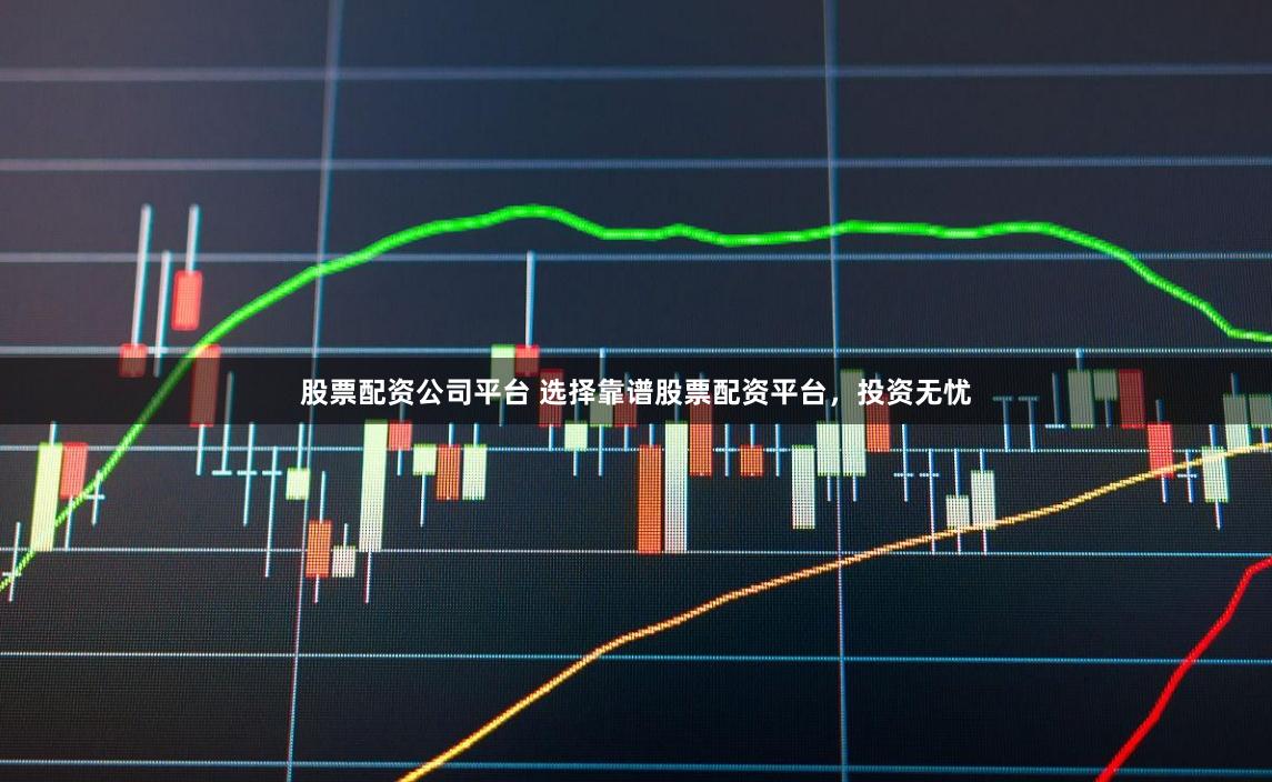 股票配资公司平台 选择靠谱股票配资平台，投资无忧