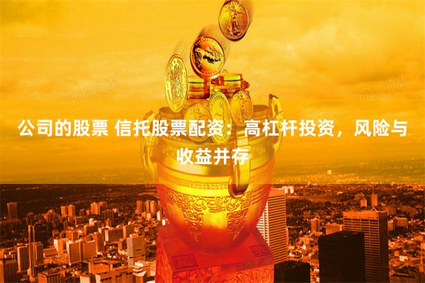 公司的股票 信托股票配资：高杠杆投资，风险与收益并存