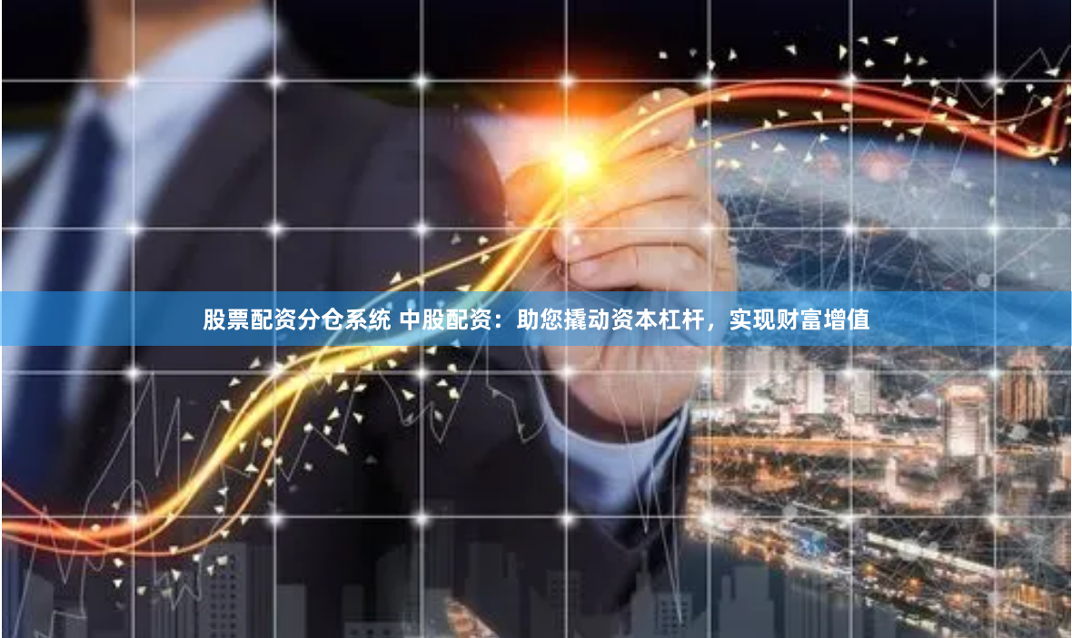 股票配资分仓系统 中股配资：助您撬动资本杠杆，实现财富增值