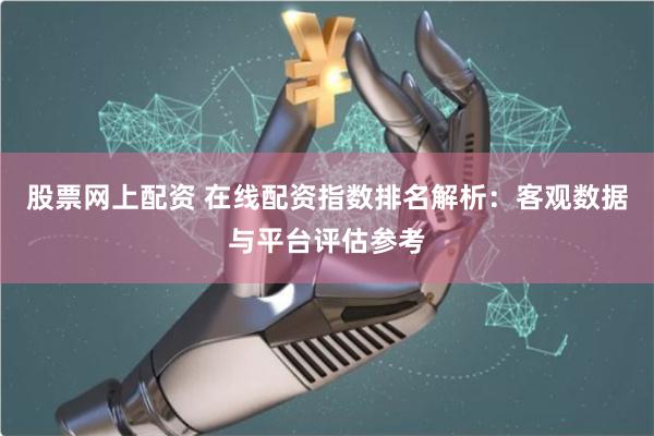 股票网上配资 在线配资指数排名解析：客观数据与平台评估参考