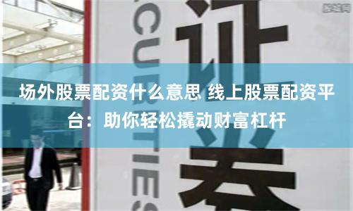 场外股票配资什么意思 线上股票配资平台：助你轻松撬动财富杠杆