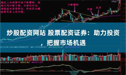 炒股配资网站 股票配资证券：助力投资，把握市场机遇