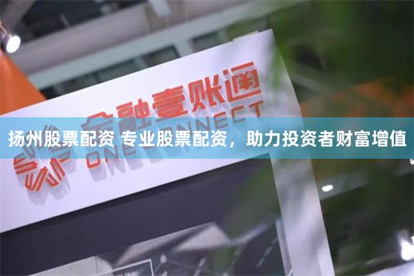 扬州股票配资 专业股票配资，助力投资者财富增值