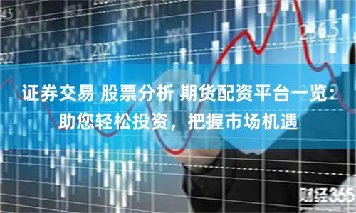 证券交易 股票分析 期货配资平台一览：助您轻松投资，把握市场机遇