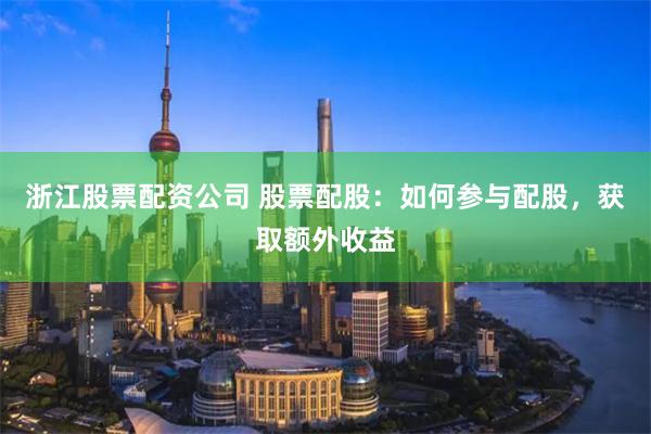 浙江股票配资公司 股票配股：如何参与配股，获取额外收益