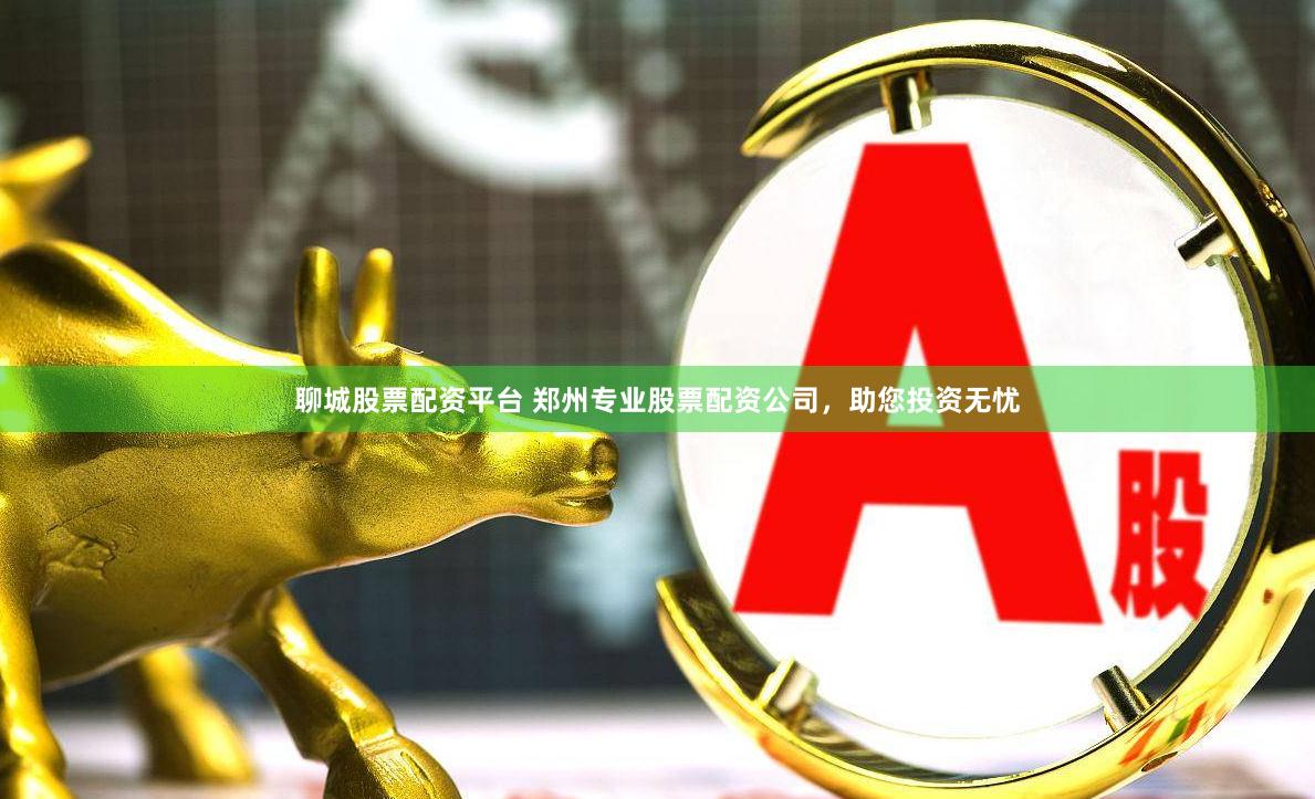 聊城股票配资平台 郑州专业股票配资公司，助您投资无忧