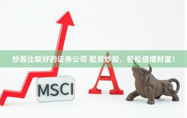 炒股比较好的证券公司 配资炒股，轻松倍增财富！