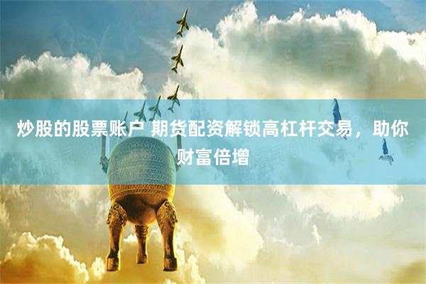 炒股的股票账户 期货配资解锁高杠杆交易，助你财富倍增