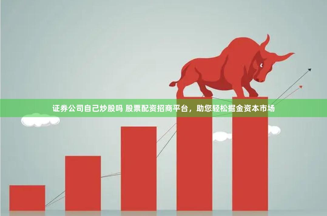 证券公司自己炒股吗 股票配资招商平台，助您轻松掘金资本市场