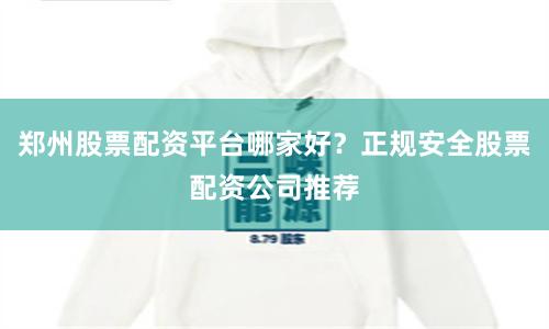 郑州股票配资平台哪家好？正规安全股票配资公司推荐