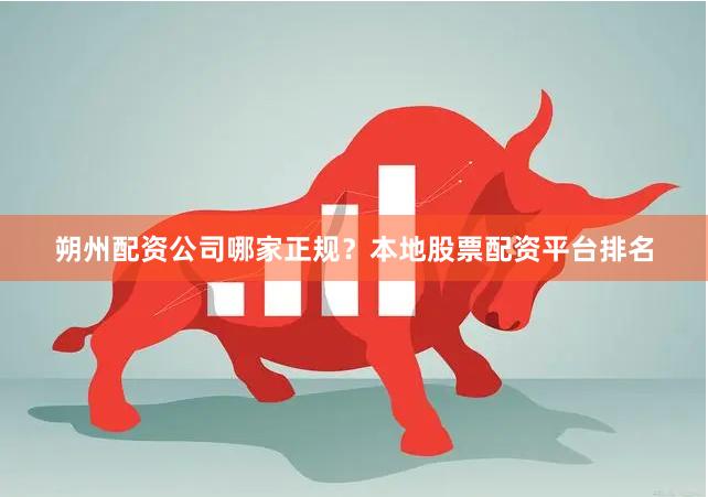 朔州配资公司哪家正规？本地股票配资平台排名