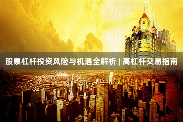 股票杠杆投资风险与机遇全解析 | 高杠杆交易指南
