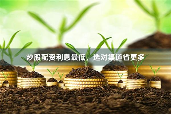 炒股配资利息最低，选对渠道省更多
