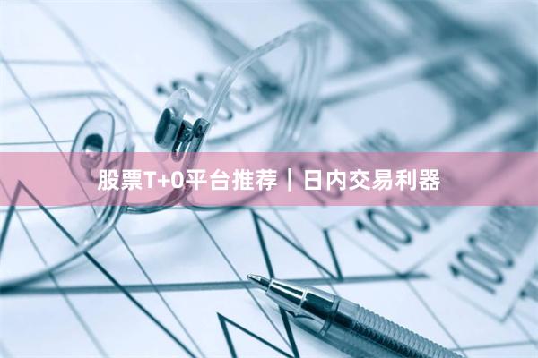 股票T+0平台推荐｜日内交易利器
