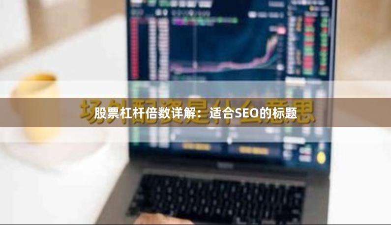 股票杠杆倍数详解：适合SEO的标题
