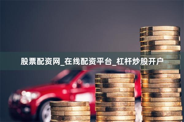 股票配资网_在线配资平台_杠杆炒股开户