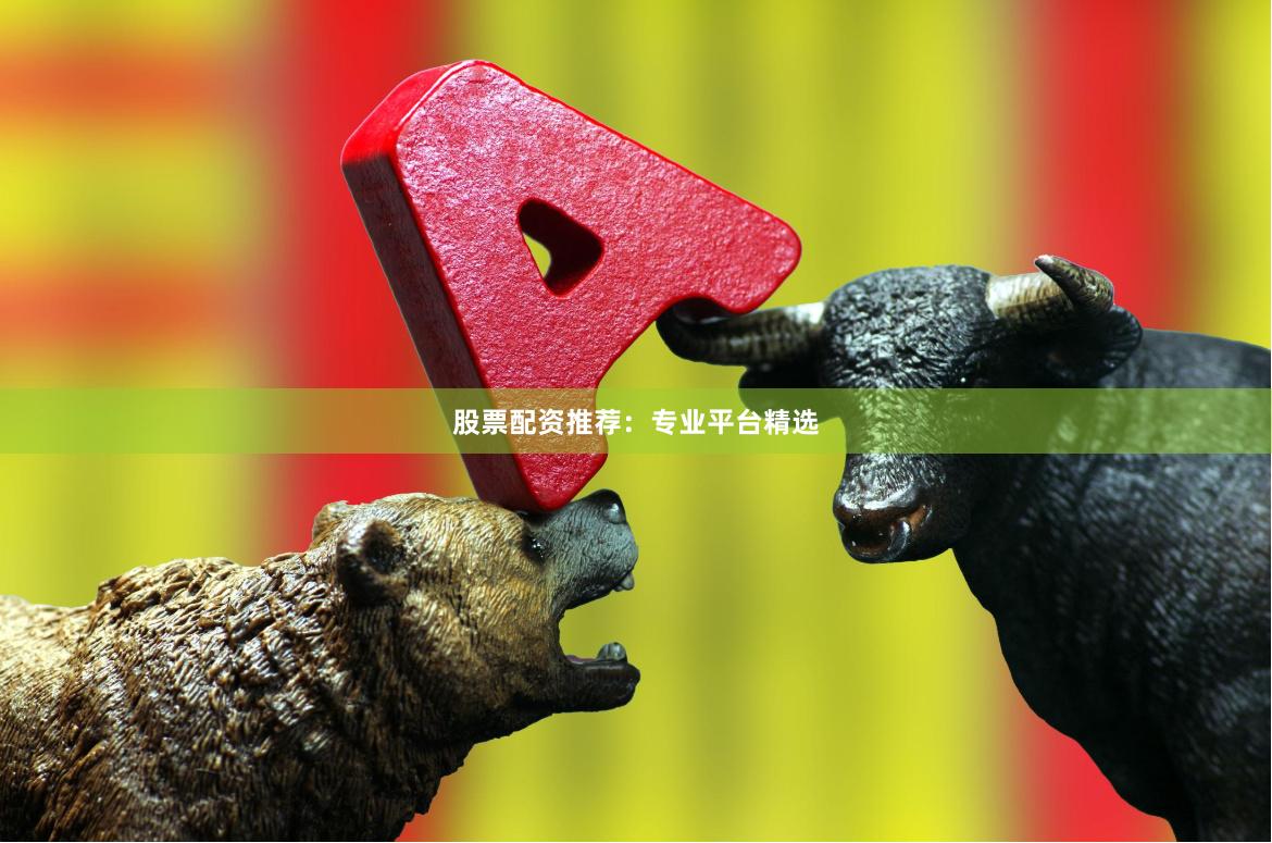 股票配资推荐：专业平台精选