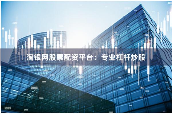 淘银网股票配资平台：专业杠杆炒股