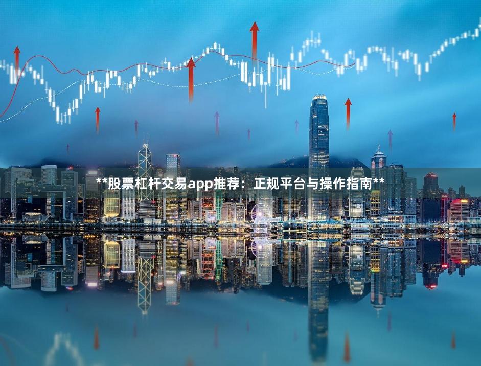 **股票杠杆交易app推荐：正规平台与操作指南**